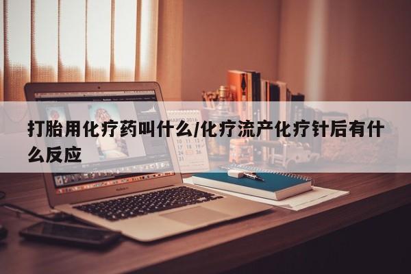 药流药购买打胎用化疗药叫什么/化疗流产化疗针后有什么反应