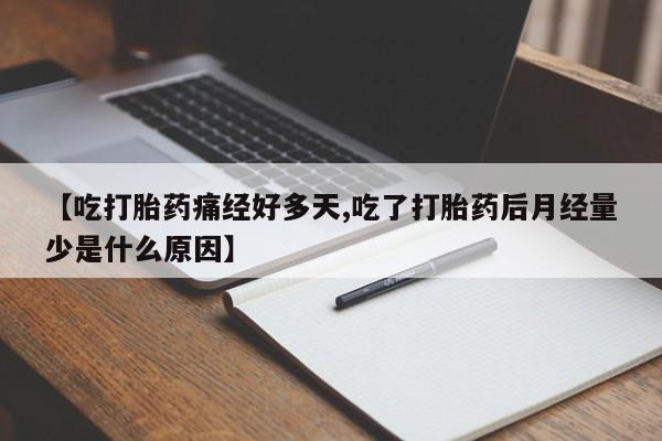 药流药购买【吃打胎药痛经好多天,吃了打胎药后月经量少是什么原因】