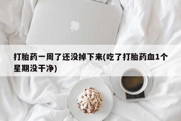 药流药购买打胎药一周了还没掉下来(吃了打胎药血1个星期没干净)
