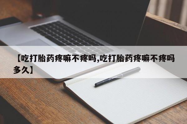 药流药购买【吃打胎药疼嘛不疼吗,吃打胎药疼嘛不疼吗多久】