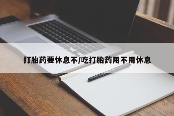药流药购买打胎药要休息不/吃打胎药用不用休息