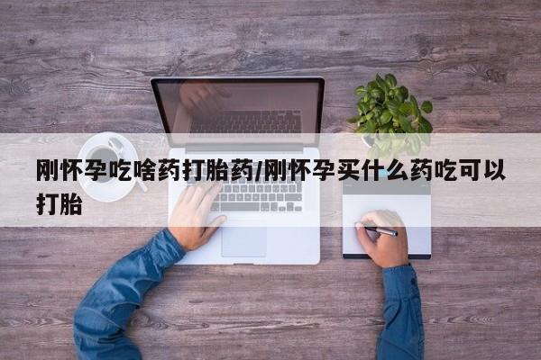 药流药购买刚怀孕吃啥药打胎药/刚怀孕买什么药吃可以打胎