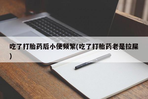 药流药购买吃了打胎药后小便频繁(吃了打胎药老是拉屎)