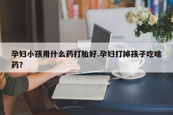 药流药购买孕妇小孩用什么药打胎好.孕妇打掉孩子吃啥药？