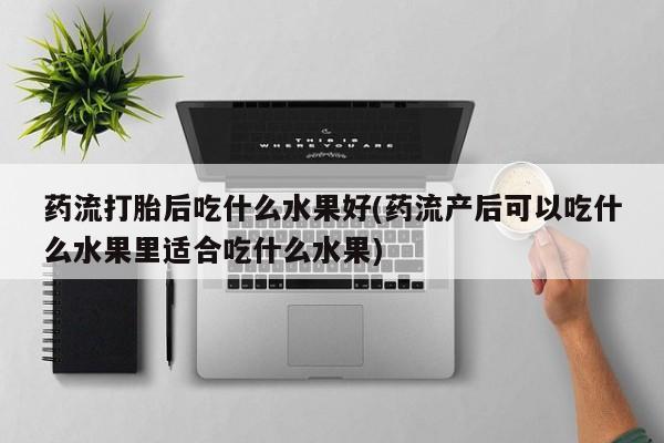 药流药购买药流打胎后吃什么水果好(药流产后可以吃什么水果里适合吃什么水果)