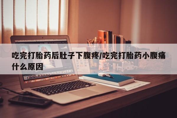 药流药购买吃完打胎药后肚子下腹疼/吃完打胎药小腹痛什么原因