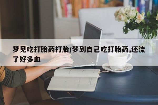 药流药购买梦见吃打胎药打胎/梦到自己吃打胎药,还流了好多血