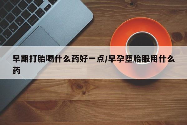 药流药购买早期打胎喝什么药好一点/早孕堕胎服用什么药