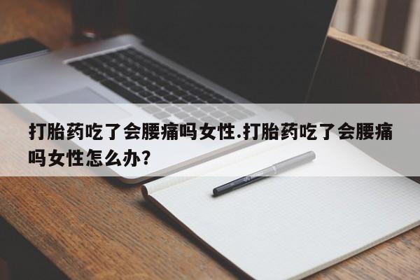 药流药购买打胎药吃了会腰痛吗女性.打胎药吃了会腰痛吗女性怎么办？