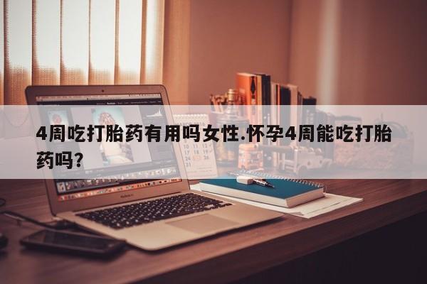 药流药购买4周吃打胎药有用吗女性.怀孕4周能吃打胎药吗？