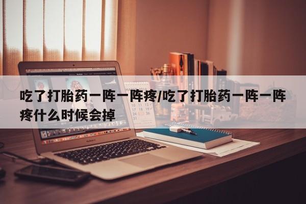 药流药购买吃了打胎药一阵一阵疼/吃了打胎药一阵一阵疼什么时候会掉