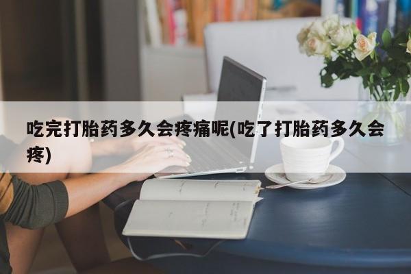 药流药购买吃完打胎药多久会疼痛呢(吃了打胎药多久会疼)