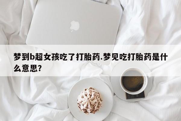 药流药购买梦到b超女孩吃了打胎药.梦见吃打胎药是什么意思？