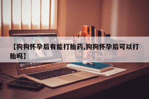 药流药购买【狗狗怀孕后有能打胎药,狗狗怀孕后可以打胎吗】