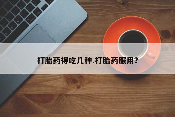 药流药购买打胎药得吃几种.打胎药服用？