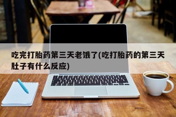 药流药购买吃完打胎药第三天老饿了(吃打胎药的第三天肚子有什么反应)