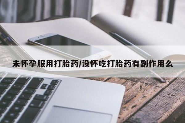 药流药购买未怀孕服用打胎药/没怀吃打胎药有副作用么