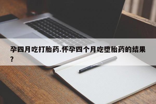 药流药购买孕四月吃打胎药.怀孕四个月吃堕胎药的结果？