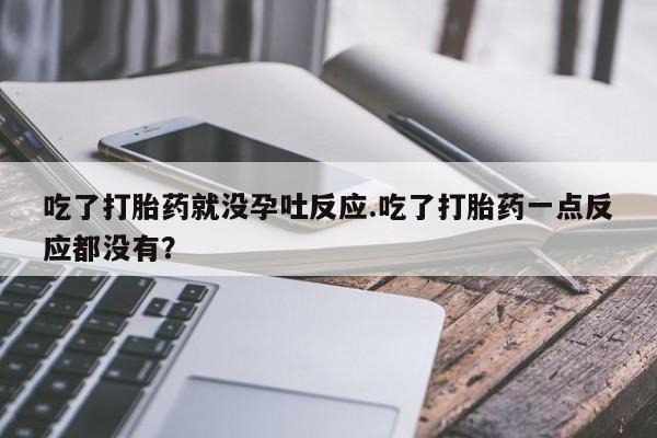 药流药购买吃了打胎药就没孕吐反应.吃了打胎药一点反应都没有？