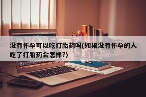药流药购买没有怀孕可以吃打胎药吗(如果没有怀孕的人吃了打胎药会怎样?)