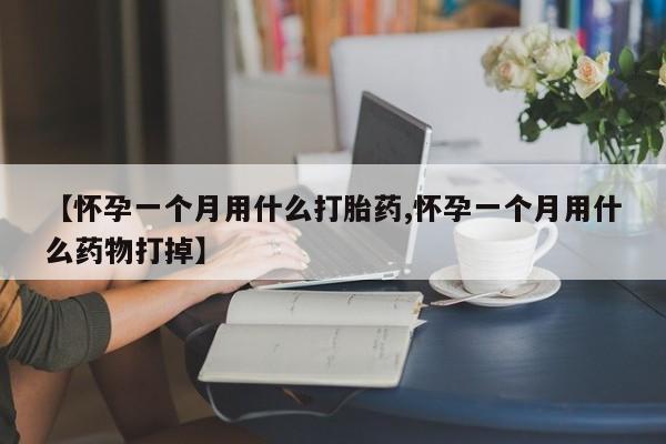 药流药购买【怀孕一个月用什么打胎药,怀孕一个月用什么药物打掉】