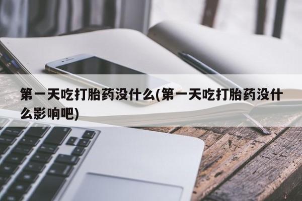 药流药购买第一天吃打胎药没什么(第一天吃打胎药没什么影响吧)