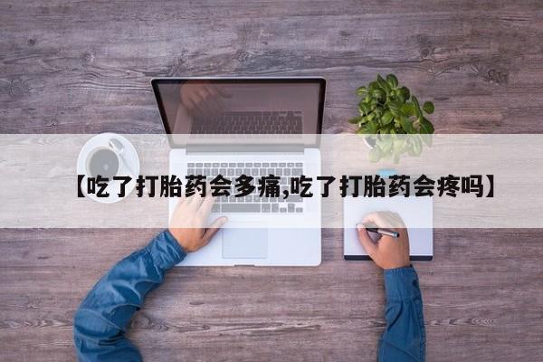 药流药购买【吃了打胎药会多痛,吃了打胎药会疼吗】