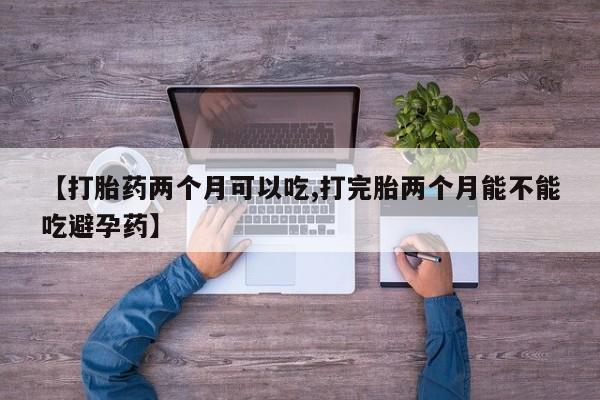 药流药购买【打胎药两个月可以吃,打完胎两个月能不能吃避孕药】