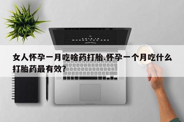 药流药购买女人怀孕一月吃啥药打胎.怀孕一个月吃什么打胎药最有效？