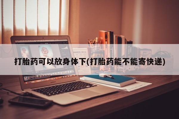 药流药购买打胎药可以放身体下(打胎药能不能寄快递)