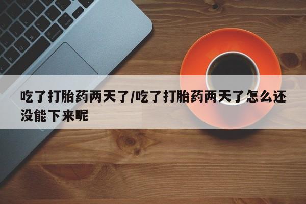 药流药购买吃了打胎药两天了/吃了打胎药两天了怎么还没能下来呢