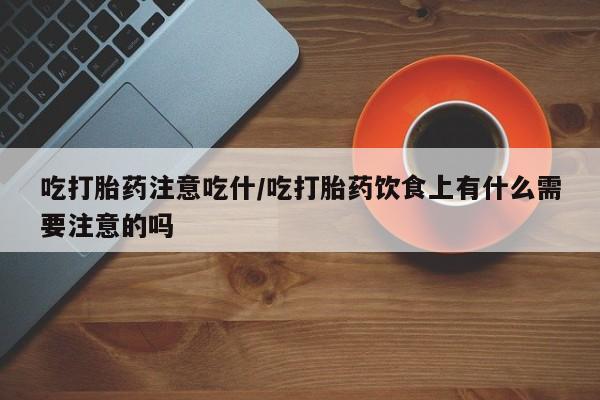 药流药购买吃打胎药注意吃什/吃打胎药饮食上有什么需要注意的吗