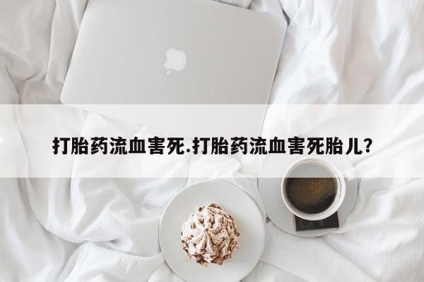 药流药购买打胎药流血害死.打胎药流血害死胎儿？