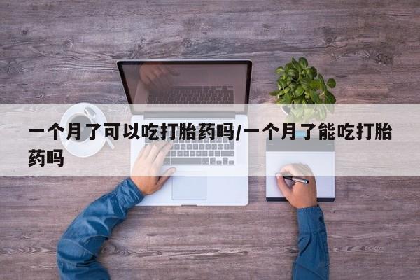 药流药购买一个月了可以吃打胎药吗/一个月了能吃打胎药吗