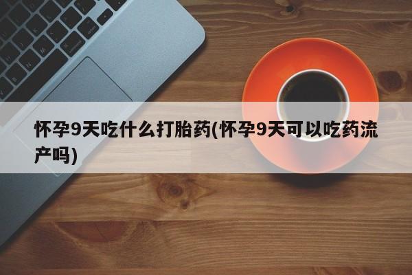 药流药购买怀孕9天吃什么打胎药(怀孕9天可以吃药流产吗)