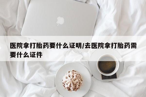药流药购买医院拿打胎药要什么证明/去医院拿打胎药需要什么证件