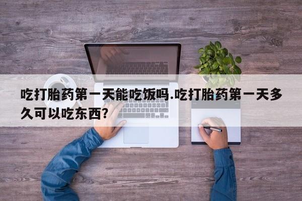 药流药购买吃打胎药第一天能吃饭吗.吃打胎药第一天多久可以吃东西？