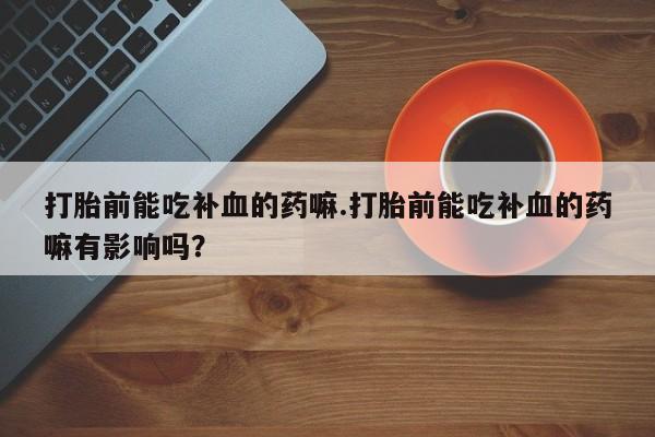 药流药购买打胎前能吃补血的药嘛.打胎前能吃补血的药嘛有影响吗？
