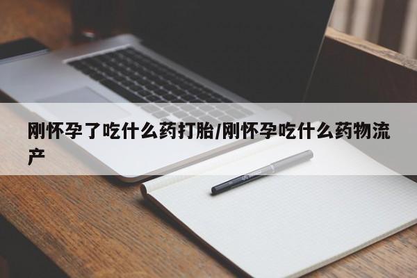 药流药购买刚怀孕了吃什么药打胎/刚怀孕吃什么药物流产
