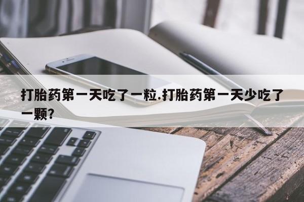 药流药购买打胎药第一天吃了一粒.打胎药第一天少吃了一颗？