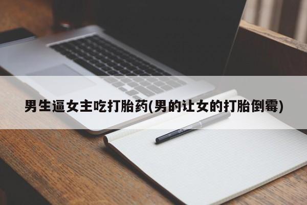 药流药购买男生逼女主吃打胎药(男的让女的打胎倒霉)