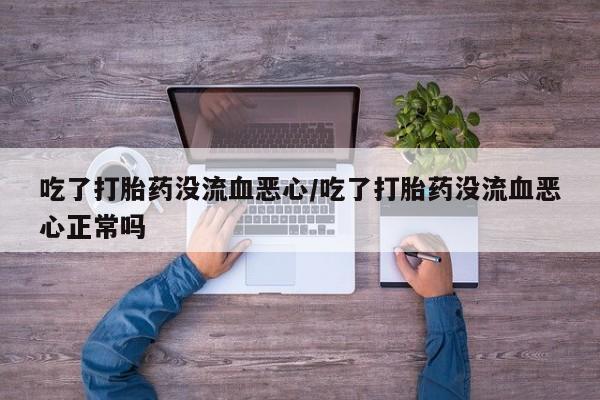 药流药购买吃了打胎药没流血恶心/吃了打胎药没流血恶心正常吗