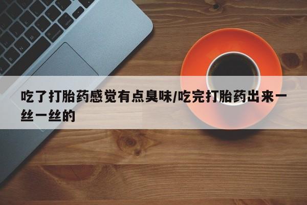 药流药购买吃了打胎药感觉有点臭味/吃完打胎药出来一丝一丝的
