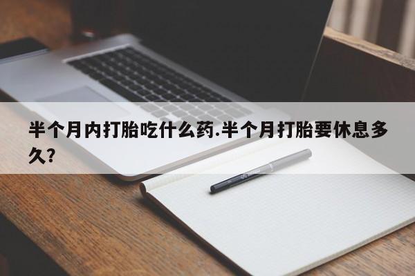 药流药购买半个月内打胎吃什么药.半个月打胎要休息多久？