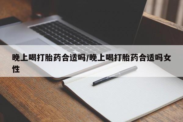 药流药购买晚上喝打胎药合适吗/晚上喝打胎药合适吗女性