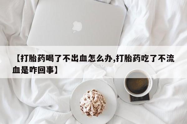 药流药购买【打胎药喝了不出血怎么办,打胎药吃了不流血是咋回事】