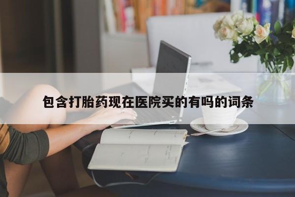 药流药购买包含打胎药现在医院买的有吗的词条