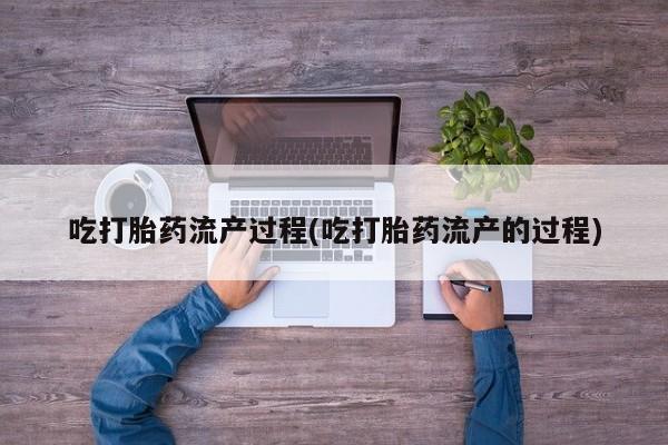 药流药购买吃打胎药流产过程(吃打胎药流产的过程)