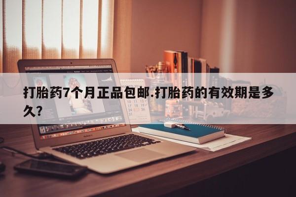 药流药购买打胎药7个月正品包邮.打胎药的有效期是多久？