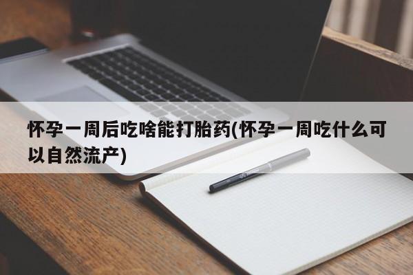 药流药购买怀孕一周后吃啥能打胎药(怀孕一周吃什么可以自然流产)